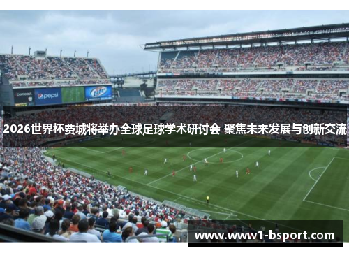 2026世界杯费城将举办全球足球学术研讨会 聚焦未来发展与创新交流