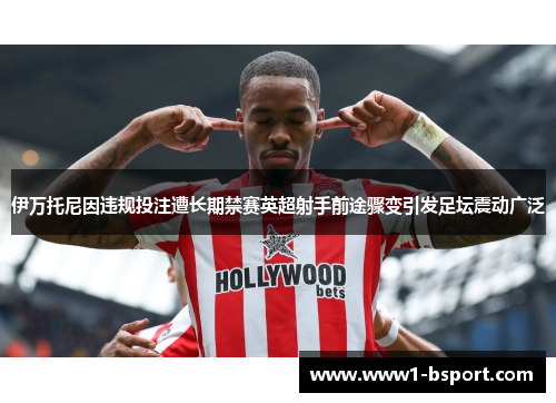 伊万托尼因违规投注遭长期禁赛英超射手前途骤变引发足坛震动广泛