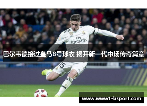 巴尔韦德接过皇马8号球衣 揭开新一代中场传奇篇章 巴尔韦德接过皇马8号球衣 揭开新一代中场传奇篇章