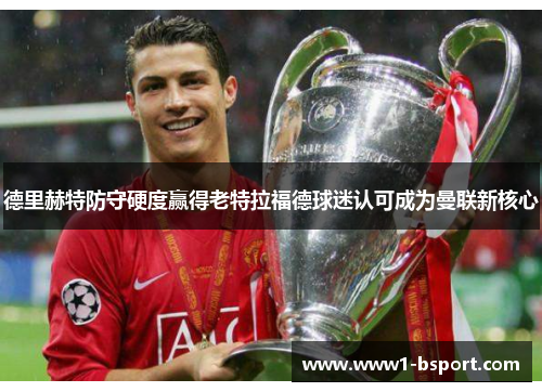 德里赫特防守硬度赢得老特拉福德球迷认可成为曼联新核心 德里赫特防守硬度赢得老特拉福德球迷认可成为曼联新核心