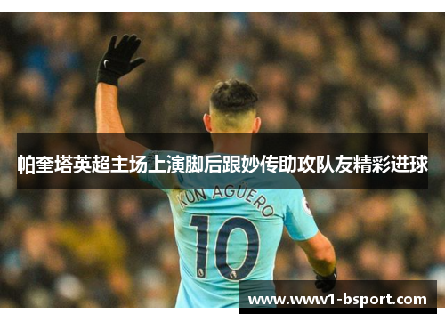 帕奎塔英超主场上演脚后跟妙传助攻队友精彩进球 帕奎塔英超主场上演脚后跟妙传助攻队友精彩进球