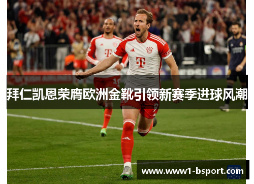 拜仁凯恩荣膺欧洲金靴引领新赛季进球风潮 拜仁凯恩荣膺欧洲金靴引领新赛季进球风潮