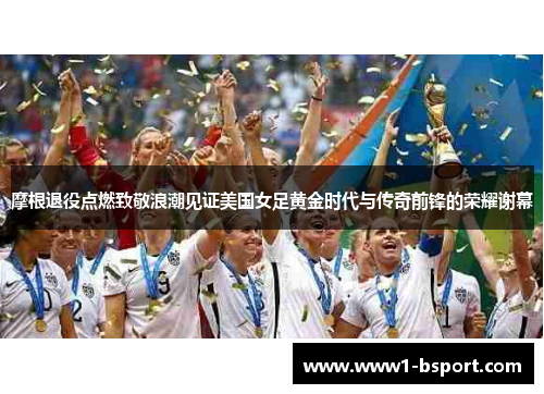 摩根退役点燃致敬浪潮见证美国女足黄金时代与传奇前锋的荣耀谢幕 摩根退役点燃致敬浪潮见证美国女足黄金时代与传奇前锋的荣耀谢幕
