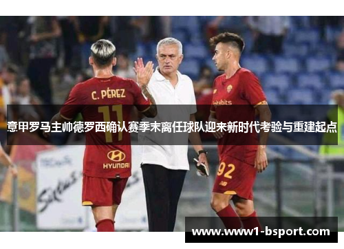 意甲罗马主帅德罗西确认赛季末离任球队迎来新时代考验与重建起点 意甲罗马主帅德罗西确认赛季末离任球队迎来新时代考验与重建起点