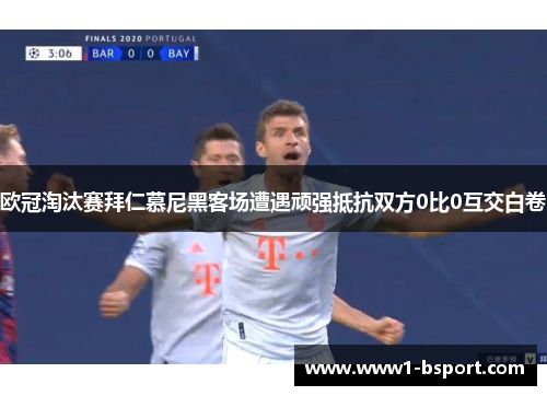 欧冠淘汰赛拜仁慕尼黑客场遭遇顽强抵抗双方0比0互交白卷