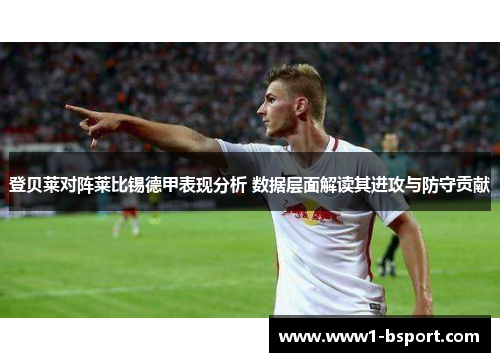 登贝莱对阵莱比锡德甲表现分析 数据层面解读其进攻与防守贡献