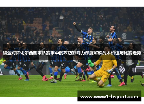福登对阵切尔西国家队赛事中的攻防影响力深度解读战术价值与比赛走势 福登对阵切尔西国家队赛事中的攻防影响力深度解读战术价值与比赛走势