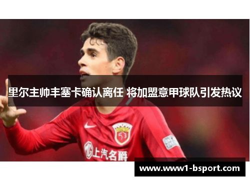 里尔主帅丰塞卡确认离任 将加盟意甲球队引发热议 里尔主帅丰塞卡确认离任 将加盟意甲球队引发热议