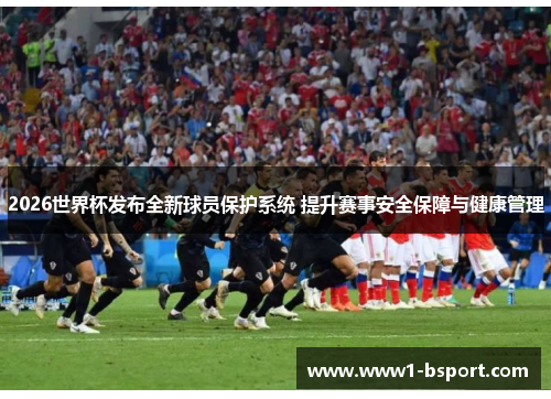 2026世界杯发布全新球员保护系统 提升赛事安全保障与健康管理 2026世界杯发布全新球员保护系统 提升赛事安全保障与健康管理