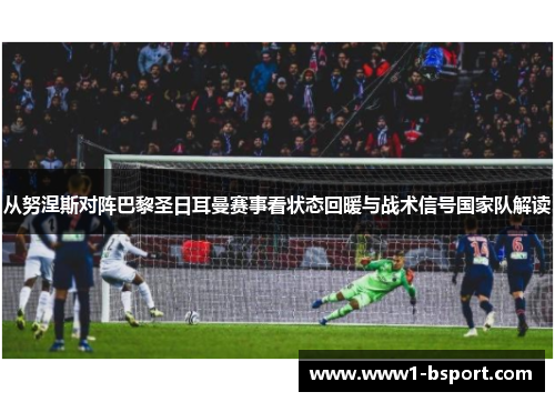 从努涅斯对阵巴黎圣日耳曼赛事看状态回暖与战术信号国家队解读 从努涅斯对阵巴黎圣日耳曼赛事看状态回暖与战术信号国家队解读