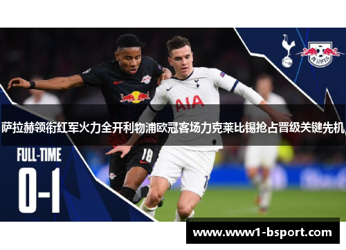 萨拉赫领衔红军火力全开利物浦欧冠客场力克莱比锡抢占晋级关键先机