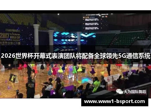 2026世界杯开幕式表演团队将配备全球领先5G通信系统 2026世界杯开幕式表演团队将配备全球领先5G通信系统