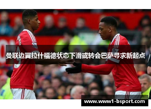 曼联边翼拉什福德状态下滑或转会巴萨寻求新起点
