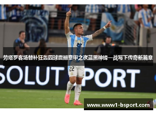 劳塔罗客场替补狂轰四球震撼意甲之夜蓝黑神锋一战写下传奇新篇章 劳塔罗客场替补狂轰四球震撼意甲之夜蓝黑神锋一战写下传奇新篇章