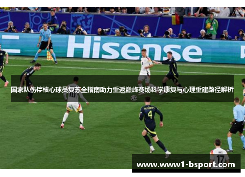 国家队伤停核心球员复苏全指南助力重返巅峰赛场科学康复与心理重建路径解析 国家队伤停核心球员复苏全指南助力重返巅峰赛场科学康复与心理重建路径解析