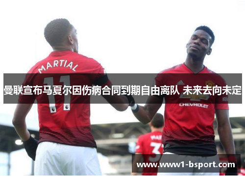 曼联宣布马夏尔因伤病合同到期自由离队 未来去向未定 曼联宣布马夏尔因伤病合同到期自由离队 未来去向未定