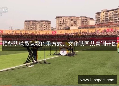 预备队球员队歌传承方式,文化认同从青训开始 预备队球员队歌传承方式,文化认同从青训开始