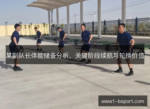 某副队长体能储备分析,关键阶段续航与轮换价值 某副队长体能储备分析,关键阶段续航与轮换价值